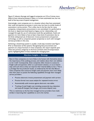 Transportation Procurement and Payment: Gain Control over Spend
Page 8




Figure 2. Industry Average and Laggard companies are 2.5-to 3-times more
likely to have manual processes in place, or to have automated one, but not
both of the key areas of spend management.
Interestingly, most companies are in a situation where they have automated
their audit and payment processes in some way, but have no similar levels of
automation in procurement. This is often due to the fact that for many
companies, transportation procurement is not centralized. It is performed at
the local or department level based on legacy carrier relationships, and
managed through the use of rudimentary tools like spreadsheets. Audit and
payment are more likely to have at least a base level of automation due to
the fairly widespread use of electronic invoice presentment and payment
technology, as well as companies' greater propensity to work with managed
services providers in this area.
Achieving a closed-loop system is usually a multi-step transition (see Figure
8 for an illustration of this system). Recognizing that procurement and
payment are unique functions in most companies, this report expands upon
these two primary categories at the front and back ends of transportation
spend, highlighting Best-in-Class methods for managing each.

                         Aberdeen Insights — Strategy

 Best-in-Class companies are more likely to be honest with themselves about
 the importance of the auditing process, and realistic about their own abilities
 to do it well. Consequently, these companies often choose to outsource
 freight audit and payment, either as a permanent solution, or as an interim
 step until such time as they can improve their internal ability to do it. This is
 a strategy that has produced results, as evidenced by the fact that Best-in-
 Class companies that outsource freight audit and payment were more likely
 than their peers to posses the following capabilities through their managed
 service providers:
     •   Practice electronic invoice presentment and payment with carriers
     •   Practice formal root cause analysis for repeated invoice errors
     •   Automatically audit invoices against electronic rate tables
     •   Tracking of total freight cost including accessorials (e.g. detention
         and stop-off charges), fuel charges, and invoice dispute costs
 This is a testimony to the fact that managed service providers have made
 strides in improving their capabilities to serve the market.
                                                                          continued




© 2010 Aberdeen Group.                                                                Telephone: 617 854 5200
www.aberdeen.com                                                                            Fax: 617 723 7897
 