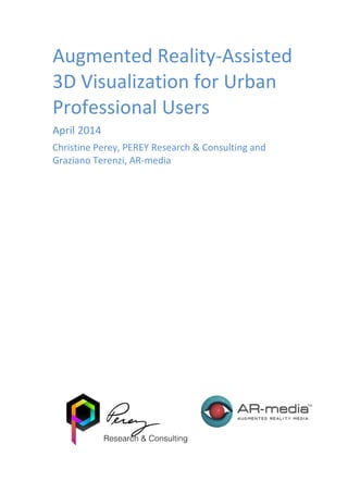  
Augmented	
  Reality-­‐Assisted	
  
3D	
  Visualization	
  for	
  Urban	
  
Professional	
  Users	
  
April	
  2014	
  
Christine	
  Perey,	
  PEREY	
  Research	
  &	
  Consulting	
  and	
  
Graziano	
  Terenzi,	
  AR-­‐media	
  
	
  
	
  
	
  
	
  
	
  
	
  
Research & Consulting
 
