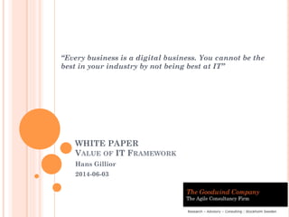 WHITE PAPER
VALUE OF IT FRAMEWORK
Hans Gillior
2014-06-03
“Every business is a digital business. You cannot be the
best in your industry by not being best at IT”
 