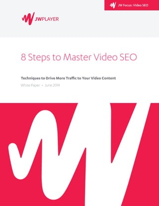 JW Focus: Video SEO 
8 Steps to Master Video SEO 
Techniques to Drive More Traffic to Your Video Content 
June 2014 
 