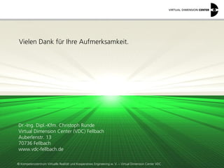 © Kompetenzzentrum Virtuelle Realität und Kooperatives Engineering w. V. – Virtual Dimension Center VDC
Vielen Dank für Ihre Aufmerksamkeit.
Dr.-Ing. Dipl.-Kfm. Christoph Runde
Virtual Dimension Center (VDC) Fellbach
Auberlenstr. 13
70736 Fellbach
www.vdc-fellbach.de
 