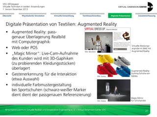 VDC-Whitepaper
Virtuelle Techniken in textilen Anwendungen
2. Version Dezember 2013
Übersicht

Physikalische Simulation

Virtuelle Entwicklung

Textilmaschinenbau

Digitale Präsentation

Zusammenfassung

Digitale Präsentation von Textilien: POS & Messen
Tridelity setzt Nikes neuen
Sportschuh Hypervenom in
Nikes Pariser Flagship Store
autostereoskopisch
in Szene

Bild: Tridelity

© Kompetenzzentrum Virtuelle Realität und Kooperatives Engineering w. V. – Virtual Dimension Center VDC

27

 