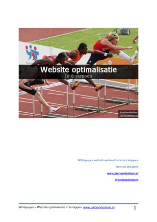 Whitepaper website optimalisatie in 6 stappen

                                                                         Piet van den Boer

                                                                www.pietvandenboer.nl

                                                                         @pietvandenboer




Whitepaper – Website optimalisatie in 6 stappen. www.pietvandenboer.nl                1
 