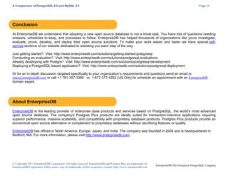 A Comparison of PostgreSQL 9.0 and MySQL 5.5

Page 20

Conclusion
At EnterpriseDB we understand that adopting a new open source database is not a trivial task. You have lots of questions needing
answers, schedules to keep, and processes to follow. EnterpriseDB has helped thousands of organizations like yours investigate,
evaluate, prove, develop, and deploy their open source solutions. To make your work easier and faster we have special selfservice sections of our website dedicated to assisting you each step of the way.
Just getting started? Visit: http://www.enterprisedb.com/solutions/getting-started-postgresql
Conducting an evaluation? Visit: http://www.enterprisedb.com/solutions/postgresql-evaluations
Already developing with Postgre? Visit: http://www.enterprisedb.com/solutions/postgresql-development
Deploying a PostgreSQL based application? Visit: http://www.enterprisedb.com/solutions/postgresql-deployment
Or for an in depth discussion targeted specifically to your organization’s requirements and questions send an email to
sales@enterprisedb.com or call +1 781-357-3390 or 1-877-377-4352 (US Only) to schedule an appointment with an EnterpriseDB
domain expert.

About EnterpriseDB
EnterpriseDB is the leading provider of enterprise class products and services based on PostgreSQL, the world's most advanced
open source database. The company's Postgres Plus products are ideally suited for transaction-intensive applications requiring
superior performance, massive scalability, and compatibility with proprietary database products. Postgres Plus products provide an
economical open source alternative or complement to proprietary databases without sacrificing features or quality.
EnterpriseDB has offices in North America, Europe, Japan, and India. The company was founded in 2004 and is headquartered in
Bedford, MA. For more information, please visit http://www.enterprisedb.com .

© Copyright 2011 EnterpriseDB Corporation. All rights reserved. EnterpriseDB and Postgres Plus are trademarks of
EnterpriseDB Corporation. Other names may be trademarks of their respective owners. http://www.enterprisedb.com

EnterpriseDB The Enterprise PostgreSQL Company

 