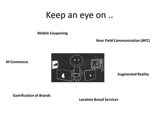 Keep an eye on ..
                 Mobile Couponing
                                             Near Field Communication (NFC)




M Commerce


                                                          Augmented Reality




   Gamification of Brands
                                    Location Based Services
 