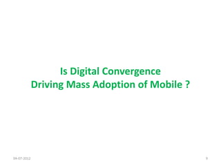 Is Digital Convergence
             Driving Mass Adoption of Mobile ?




04-07-2012                                       9
 
