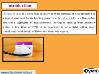 www.entrepreneurindia.co
Introduction
Petroleum Jelly is a semi-solid mixture of hydrocarbons, at first promoted as
a topi...