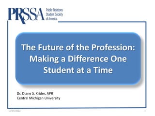The Future of the Profession:
              Making a Difference One
                 Student at a Time

      Dr. Diane S. Krider, APR
      Central Michigan University


2/23/2012                                   1
 