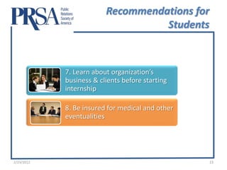 Recommendations for
                                   Students



            7. Learn about organization’s
            business & clients before starting
            internship

            8. Be insured for medical and other
            eventualities




2/23/2012                                         23
 