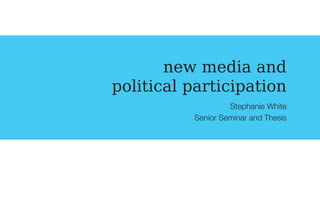 new media and
political participation
                   Stephanie White
          Senior Seminar and Thesis
 