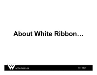 whiteribbon.ca May 2014
About White Ribbon…
 