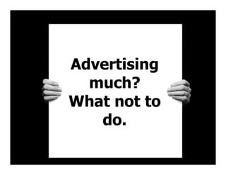 Advertising
much?
What not to
do.
 