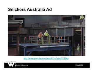 whiteribbon.ca May 2014
http://www.youtube.com/watch?v=0gjsoSY18kg
Snickers Australia Ad
 