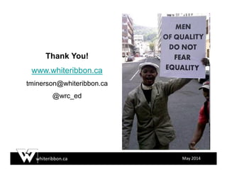 whiteribbon.ca May 2014
Thank You!
www.whiteribbon.ca
tminerson@whiteribbon.ca
@wrc_ed
 