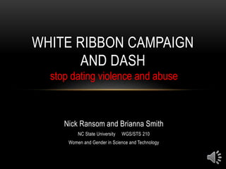 Nick Ransom and Brianna Smith
NC State University WGS/STS 210
Women and Gender in Science and Technology
WHITE RIBBON CAMPAIGN
AND DASH
stop dating violence and abuse
 