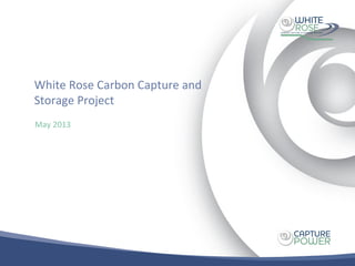 White Rose Carbon Capture and
Storage Project
May 2013
 