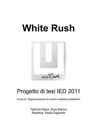 White Rush




Progetto di tesi IED 2011
Corso di “Organizzazione di eventi e relazioni pubbliche”



            Fabrizia Greco, Elisa Marino
             Relatrice: Paola Gagliardo
 