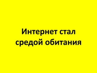 Интернет стал
средой обитания
 