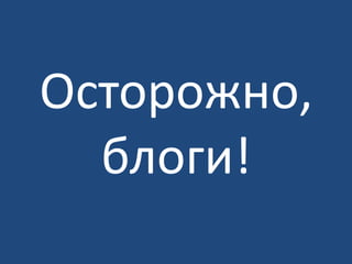 Осторожно,
  блоги!
 