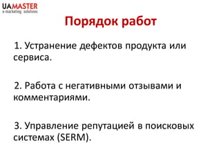 Порядок работ
1. Устранение дефектов продукта или
сервиса.

2. Работа с негативными отзывами и
комментариями.

3. Управление репутацией в поисковых
системах (SERM).
 