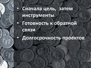 • Сначала цель, затем
  инструменты
• Готовность к обратной
  связи
• Долгосрочность проектов
 