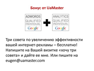 Бонус от UaMaster




Три совета по увеличению эффективности
вашей интернет-рекламы – бесплатно!
Напишите на Вашей визитке «хочу три
совета» и дайте ее мне. Или пишите на
eugen@uamaster.com
 