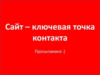 Сайт – ключевая точка
       контакта
      Просыпаемся :)
 