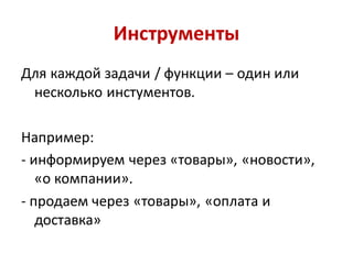 Инструменты
Для каждой задачи / функции – один или
 несколько инстументов.

Например:
- информируем через «товары», «новости»,
   «о компании».
- продаем через «товары», «оплата и
   доставка»
 
