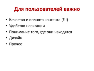 Для пользователей важно
•   Качество и полнота контента (!!!)
•   Удобство навигации
•   Понимание того, где они находятся
•   Дизайн
•   Прочее
 
