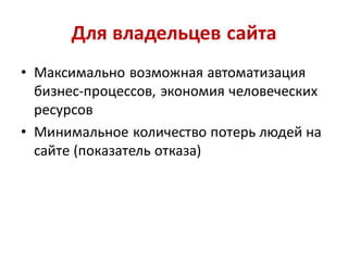 Для владельцев сайта
• Максимально возможная автоматизация
  бизнес-процессов, экономия человеческих
  ресурсов
• Минимальное количество потерь людей на
  сайте (показатель отказа)
 