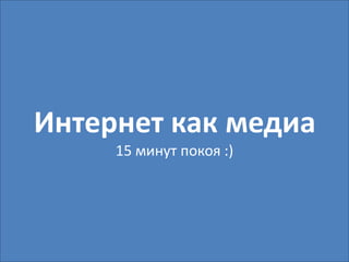 Интернет как медиа
     15 минут покоя :)
 