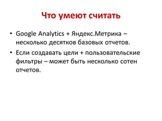 Что умеют считать
• Google Analytics + Яндекс.Метрика –
  несколько десятков базовых отчетов.
• Если создавать цели + пользовательские
  фильтры – может быть несколько сотен
  отчетов.
 