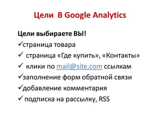 Цели В Google Analytics

Цели выбираете ВЫ!
страница товара
 страница «Где купить», «Контакты»
 клики по mail@site.com ссылкам
заполнение форм обратной связи
добавление комментария
 подписка на рассылку, RSS
 