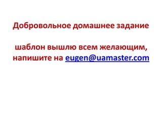 Добровольное домашнее задание

шаблон вышлю всем желающим,
напишите на eugen@uamaster.com
 