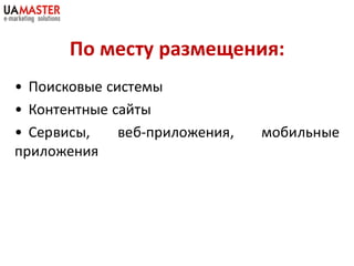 По месту размещения:
• Поисковые системы
• Контентные сайты
• Сервисы,    веб-приложения,   мобильные
приложения
 