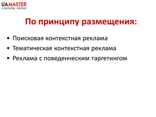 По принципу размещения:
• Поисковая контекстная реклама
• Тематическая контекстная реклама
• Реклама с поведенческим таргетингом
 