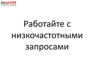 Работайте с
низкочастотными
   запросами
 
