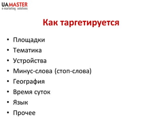 Как таргетируется
•   Площадки
•   Тематика
•   Устройства
•   Минус-слова (стоп-слова)
•   География
•   Время суток
•   Язык
•   Прочее
 