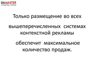 Только размещение во всех
вышеперечисленных системах
   контекстной рекламы
  обеспечит максимальное
    количество продаж.
 