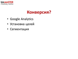 Конверсия?
• Google Analytics
• Установка целей
• Сегментация
 