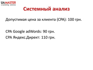 Системный анализ
Допустимая цена за клиента (CPA): 100 грн.

CPA Google adWords: 90 грн.
СРА Яндекс.Директ: 110 грн.
 