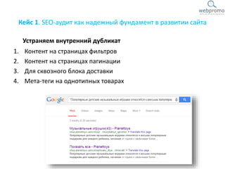Кейс 1. SEO-аудит как надежный фундамент в развитии сайта
1. Контент на страницах фильтров
2. Контент на страницах пагинации
3. Для сквозного блока доставки
4. Мета-теги на однотипных товарах
Устраняем внутренний дубликат
 