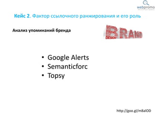Кейс 2. Фактор ссылочного ранжирования и его роль
Анализ упоминаний бренда
http://goo.gl/m8alOD
• Google Alerts
• Semanticforc
• Topsy
 