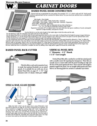 WHITESIDE MACHINE COMPANY
28
CABINET DOORS
STILE & RAIL GLASS DOORS
Make the Stile & Rail cuts for glass doors using Whiteside's full
size Stile & Rail Sets on page 26. No extra components are required. All
that's needed is to stagger the cutting edges and "stack" both groovers
on the Stile bit. Use both bearings (no groover) on the Rail bit. See
Drawing. Now make your cuts just like in normal door construction -
Cut the inside edges of all four pieces with the Stile Bit. Trim the ends of
the Rails with the Rail bit. Assemble door and insert glass pane. Use clips
or corner trim mold on the back side to hold the pane in place.
STILE
RAIL
RAISED PANEL BACK CUTTER
PART #5850
RAISED PANEL DOOR CONSTRUCTION
Choose stock size as appropriate for your project. For example, 3/4" x 2" stile & rails and 5/8" thick panels
(without optional back cut) are common for cabinet doors. Use your stock size and door size to calculate the
following:
Stile length = Door height
Rail length = Door width - width of both stiles + Interlock
Panel height = Door height - width of both rails + Interlock - Expansion
Panel width = Rail length - Expansion
Interlock = 3/4" (3/8" per side) on Whiteside full size Stile & Rail bits or
1/2" (1/4" per side) for Whiteside miniature Stile & Rail.
Expansion: Generally 1/8" on cabinet doors. Can vary with door size, green condition of wood, anticipated
exposure to high humidity, and species of wood.
Use the Stile bit to cut the entire length of the inside edge on both the stiles and the rails.
Use the Rail bit to make the matching cross grain end cuts on the rails only.
Use the Raised Panel bit to cut all four sides of each raised panel face down on the router table. Set Raised Panel bit height for proper tongue thickness.
Tongue should be 1/4" for the full size Stile & Rail bits or 5/32" for the miniature ones. Allow extra stock if you plan to use the optional back cutter.
Use the Standard Glue Joint (page 22) or biscuits for added strength when gluing up larger panels.
Cut all components and test ﬁt. Then glue up and reassemble. Glue only the stile and rail joints. The panel should be allowed to "ﬂoat" to allow for
expansion and contraction. You may choose to use anti-rattle snakes to prevent the panel from rattling. Make your own by running a 1/8" bead of 100%
silicone caulk on wax paper. Allow to dry. Cut into pieces about 3/4" long. Insert in each groove at every corner while assembling. Check the door for
squareness immediately after gluing up. It may also be helpful to pre-stain the raised panel because part of the concealed portion of the tongue may
become visible later due to contraction. Complete the door by adding a door edge pattern (page 29) around the outside edge.
This bit offers a safe and economical way
to make that optional backside cut on raised
panels. It is suitable for use with any of our
Raised Panel Bits on page 27. 1 3/4" large
diameter with 1/2 shank. Order part #5850.
VERTICAL PANEL BITS
1" Diameter - 1/2" Shank
1 1/2" Cut Length
Vertical Panel Bits offer a method to cut full size raised panels
with a smaller router bit requiring less horsepower. These bits are
usually run in a router table with the panel standing on edge and
the face of the panel against the fence. Fence must be tall enough to
properly support the panel. Use on straight sided panels only since
there is no bearing guide for arched or cathedral style doors.
5801
5802
5804
5805
PART # 5804
 