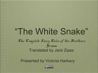 “The White Snake”
The Complete Fairy Tales of the Brothers
Grimm
Translated by Jack Zipes
Presented by Victoria Harkavy
 