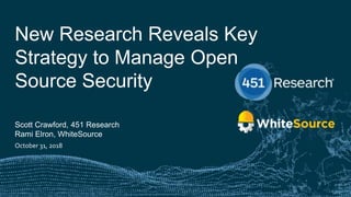 451RESEARCH.COM
©2018 451 Research. All Rights Reserved.
New Research Reveals Key
Strategy to Manage Open
Source Security
Scott Crawford, 451 Research
Rami Elron, WhiteSource
October 31, 2018
 
