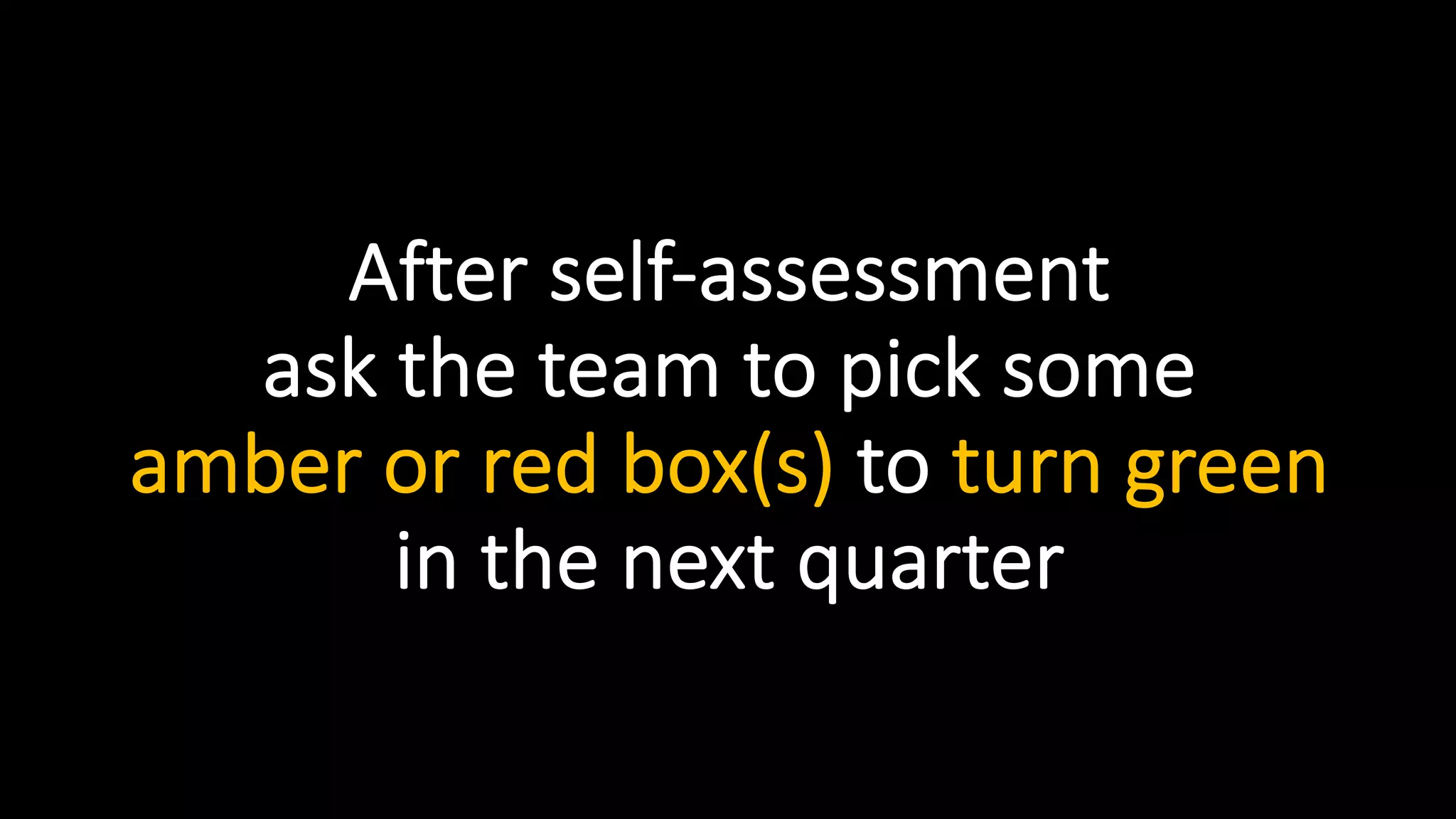 After self-assessment
ask the team to pick some
amber or red box(s) to turn green
in the next quarter
 