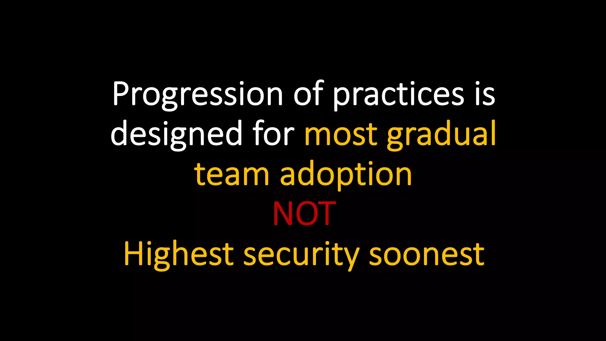 Progression of practices is
designed for most gradual
team adoption
NOT
Highest security soonest
 
