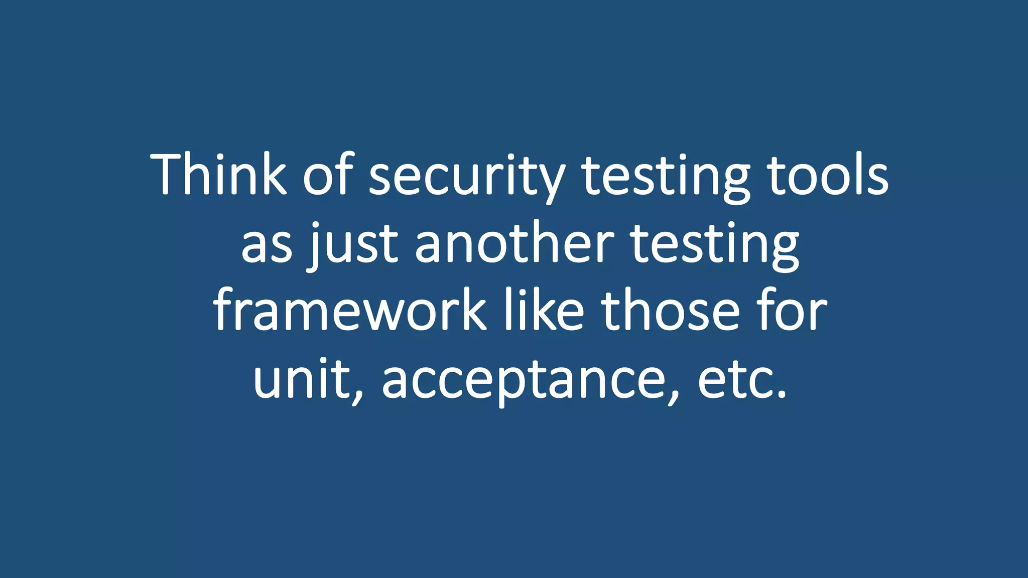 Think of security testing tools
as just another testing
framework like those for
unit, acceptance, etc.
 