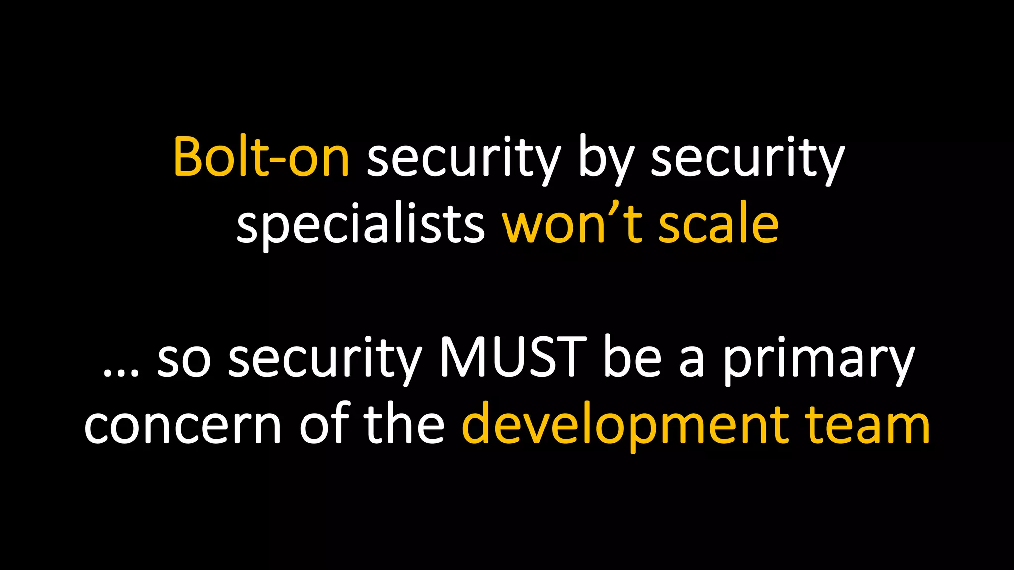 Bolt-on security by security
specialists won’t scale
… so security MUST be a primary
concern of the development team
 